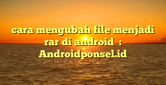 cara mengubah file menjadi rar di android  : Androidponsel.id